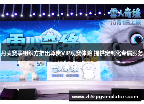 丹麦赛事组织方推出尊贵VIP观赛体验 提供定制化专属服务