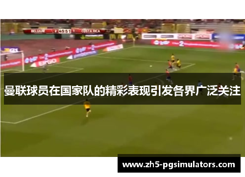 曼联球员在国家队的精彩表现引发各界广泛关注