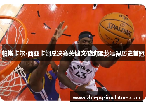 帕斯卡尔·西亚卡姆总决赛关键突破助猛龙赢得历史首冠