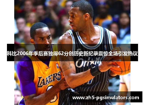 科比2006年季后赛独得62分创历史新纪录震惊全场引发热议