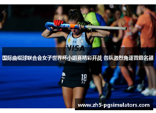 国际曲棍球联合会女子世界杯小组赛精彩开战 各队激烈角逐晋级名额