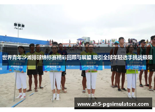 世界青年沙滩排球锦标赛精彩回顾与展望 吸引全球年轻选手挑战极限