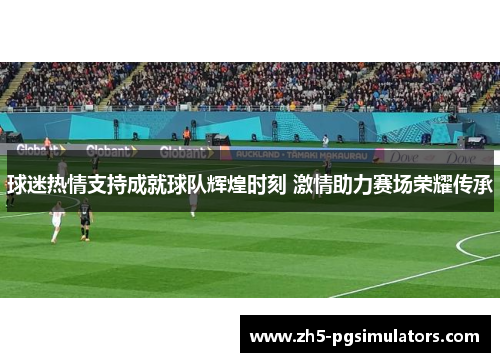 球迷热情支持成就球队辉煌时刻 激情助力赛场荣耀传承