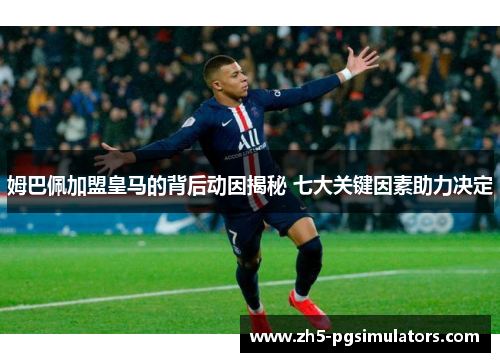 姆巴佩加盟皇马的背后动因揭秘 七大关键因素助力决定