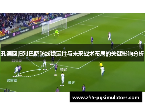 孔德回归对巴萨防线稳定性与未来战术布局的关键影响分析