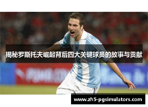 揭秘罗斯托夫崛起背后四大关键球员的故事与贡献