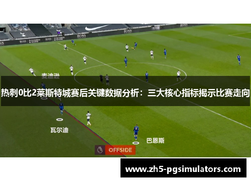 热刺0比2莱斯特城赛后关键数据分析：三大核心指标揭示比赛走向