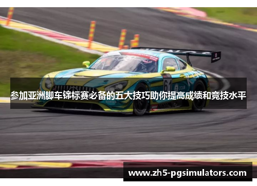 参加亚洲脚车锦标赛必备的五大技巧助你提高成绩和竞技水平