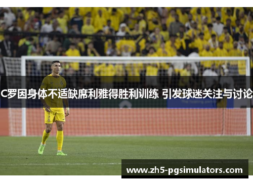 C罗因身体不适缺席利雅得胜利训练 引发球迷关注与讨论
