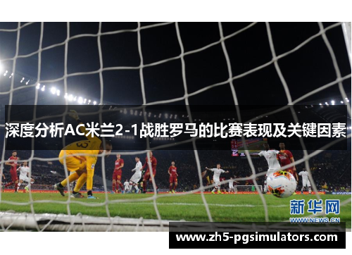 深度分析AC米兰2-1战胜罗马的比赛表现及关键因素