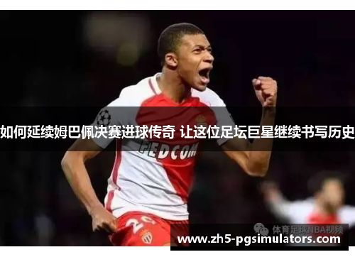 如何延续姆巴佩决赛进球传奇 让这位足坛巨星继续书写历史
