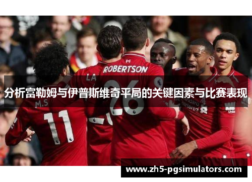 分析富勒姆与伊普斯维奇平局的关键因素与比赛表现