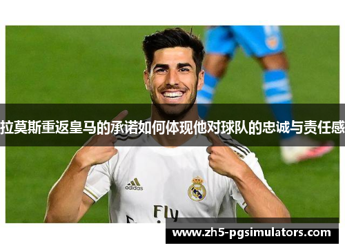 拉莫斯重返皇马的承诺如何体现他对球队的忠诚与责任感