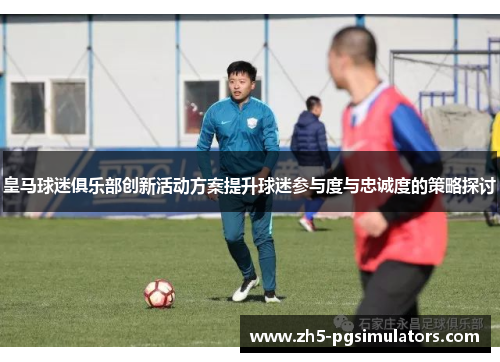 皇马球迷俱乐部创新活动方案提升球迷参与度与忠诚度的策略探讨