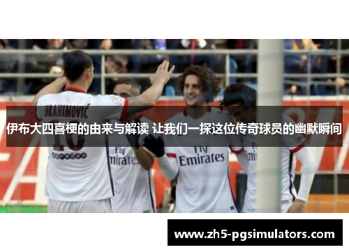 伊布大四喜梗的由来与解读 让我们一探这位传奇球员的幽默瞬间