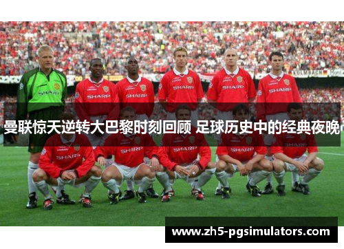 曼联惊天逆转大巴黎时刻回顾 足球历史中的经典夜晚