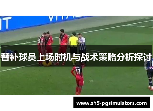 替补球员上场时机与战术策略分析探讨