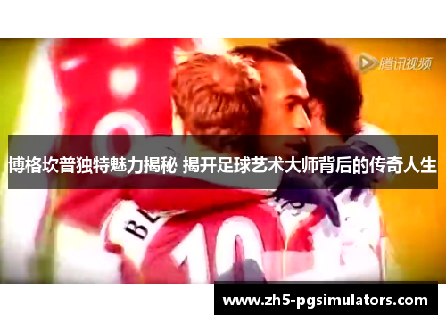 博格坎普独特魅力揭秘 揭开足球艺术大师背后的传奇人生