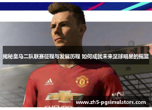 揭秘皇马二队联赛征程与发展历程 如何成就未来足球明星的摇篮