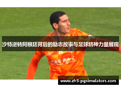 沙特逆转阿根廷背后的励志故事与足球精神力量展现