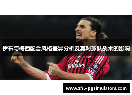 伊布与梅西配合风格差异分析及其对球队战术的影响