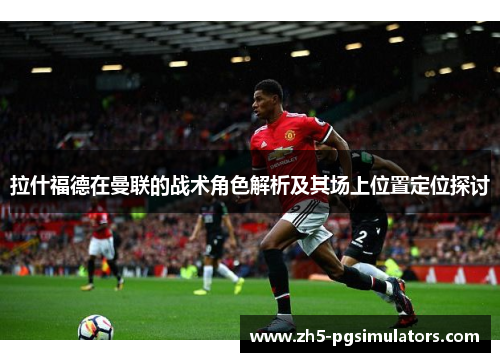 拉什福德在曼联的战术角色解析及其场上位置定位探讨