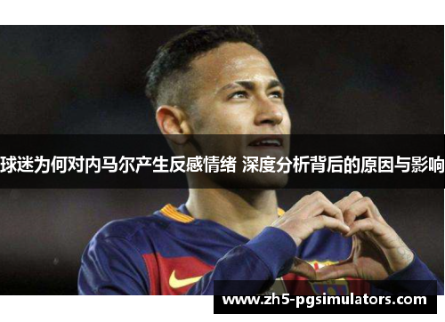 球迷为何对内马尔产生反感情绪 深度分析背后的原因与影响