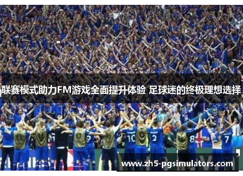 联赛模式助力FM游戏全面提升体验 足球迷的终极理想选择
