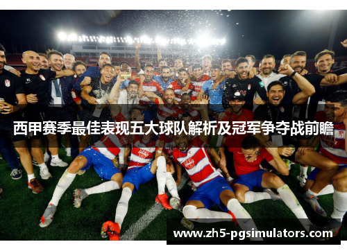 西甲赛季最佳表现五大球队解析及冠军争夺战前瞻