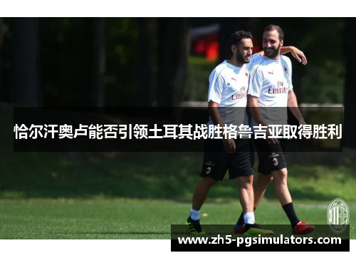 恰尔汗奥卢能否引领土耳其战胜格鲁吉亚取得胜利