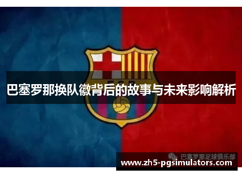 巴塞罗那换队徽背后的故事与未来影响解析
