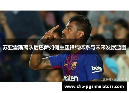 苏亚雷斯离队后巴萨如何重塑锋线体系与未来发展蓝图
