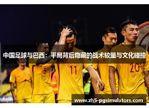 中国足球与巴西：平局背后隐藏的战术较量与文化碰撞