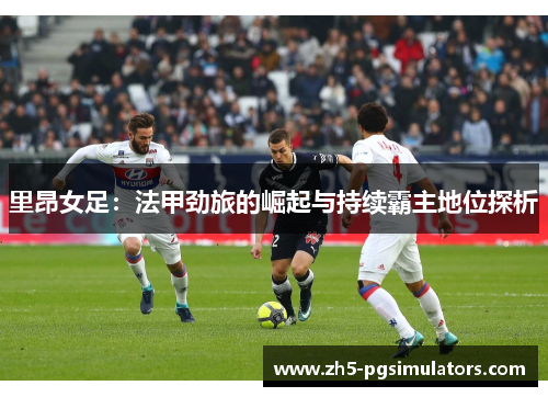 里昂女足:法甲劲旅的崛起与持续霸主地位探析 里昂女足:法甲劲旅的崛起与持续霸主地位探析