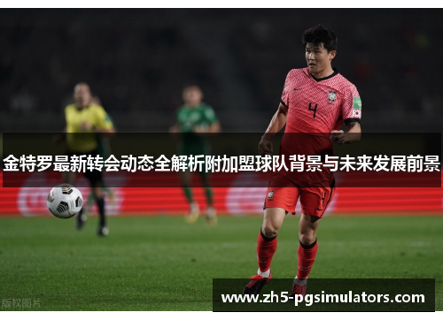 金特罗最新转会动态全解析附加盟球队背景与未来发展前景 金特罗最新转会动态全解析附加盟球队背景与未来发展前景
