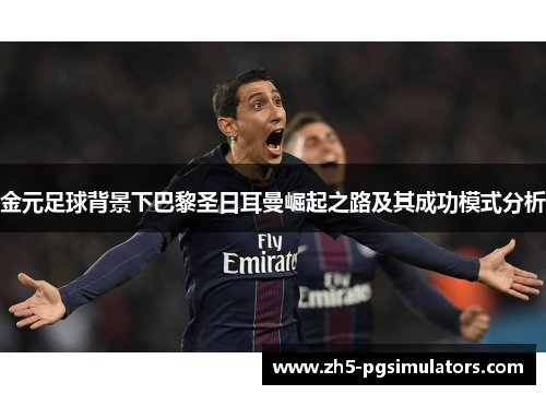 金元足球背景下巴黎圣日耳曼崛起之路及其成功模式分析 金元足球背景下巴黎圣日耳曼崛起之路及其成功模式分析
