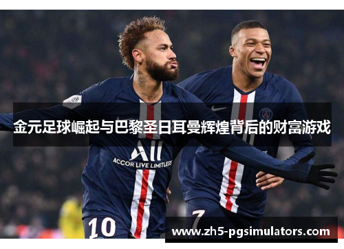 金元足球崛起与巴黎圣日耳曼辉煌背后的财富游戏 金元足球崛起与巴黎圣日耳曼辉煌背后的财富游戏