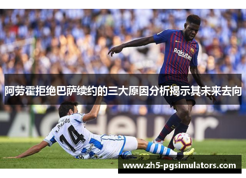 阿劳霍拒绝巴萨续约的三大原因分析揭示其未来去向 阿劳霍拒绝巴萨续约的三大原因分析揭示其未来去向