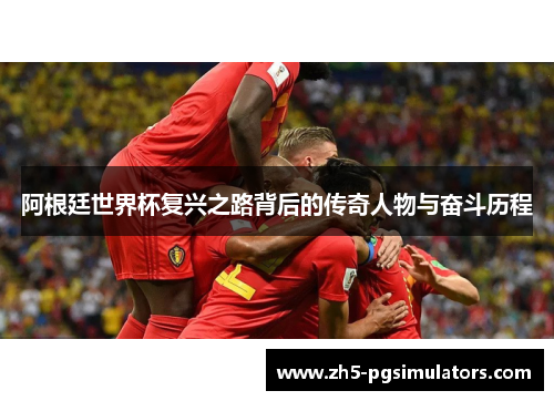 阿根廷世界杯复兴之路背后的传奇人物与奋斗历程