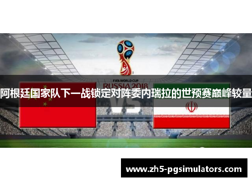 阿根廷国家队下一战锁定对阵委内瑞拉的世预赛巅峰较量