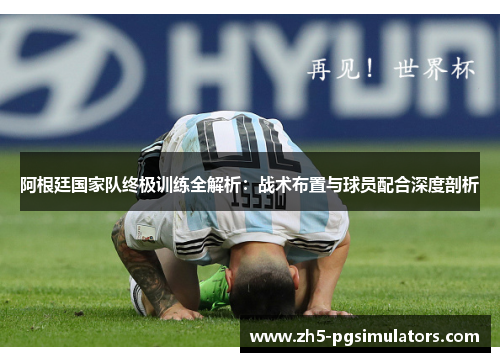 阿根廷国家队终极训练全解析：战术布置与球员配合深度剖析