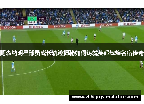 阿森纳明星球员成长轨迹揭秘如何铸就英超辉煌名宿传奇