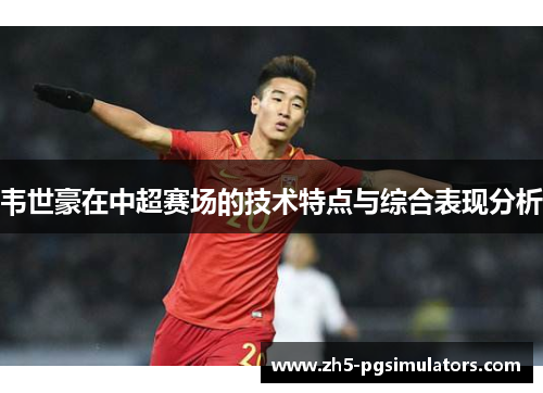 韦世豪在中超赛场的技术特点与综合表现分析 韦世豪在中超赛场的技术特点与综合表现分析
