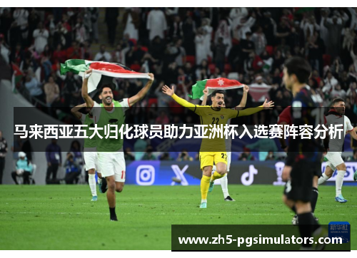 马来西亚五大归化球员助力亚洲杯入选赛阵容分析