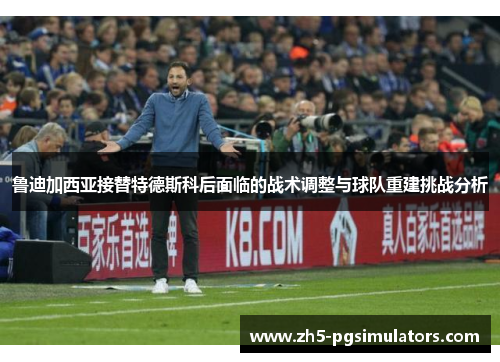 鲁迪加西亚接替特德斯科后面临的战术调整与球队重建挑战分析
