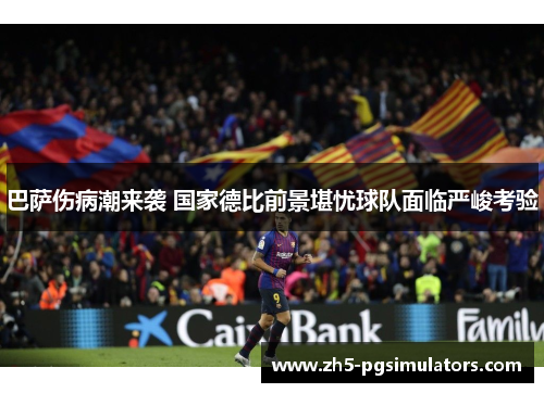 巴萨伤病潮来袭 国家德比前景堪忧球队面临严峻考验