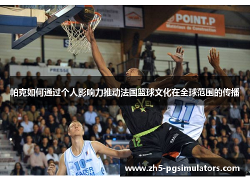 帕克如何通过个人影响力推动法国篮球文化在全球范围的传播