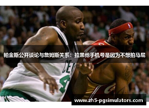 帕金斯公开谈论与詹姆斯关系：拉黑他手机号是因为不想拍马屁