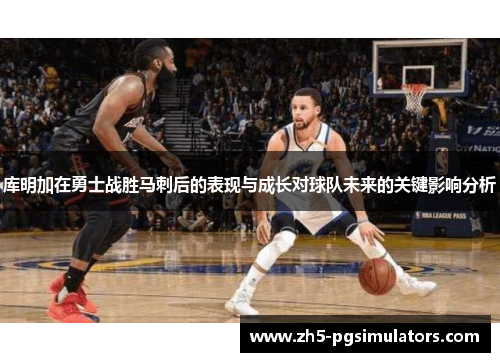 库明加在勇士战胜马刺后的表现与成长对球队未来的关键影响分析