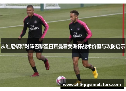 从维尼修斯对阵巴黎圣日耳曼看美洲杯战术价值与攻防启示